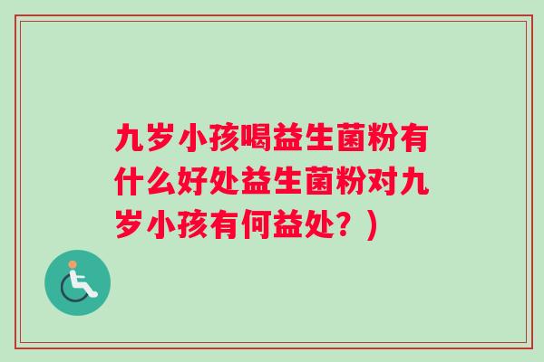 九岁小孩喝益生菌粉有什么好处益生菌粉对九岁小孩有何益处？)