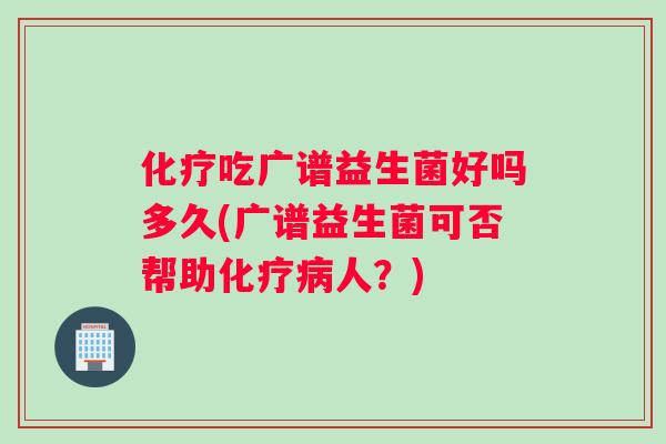 化疗吃广谱益生菌好吗多久(广谱益生菌可否帮助化疗病人？)