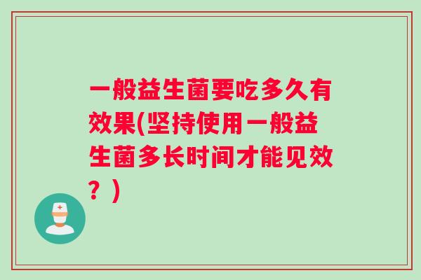 一般益生菌要吃多久有效果(坚持使用一般益生菌多长时间才能见效？)