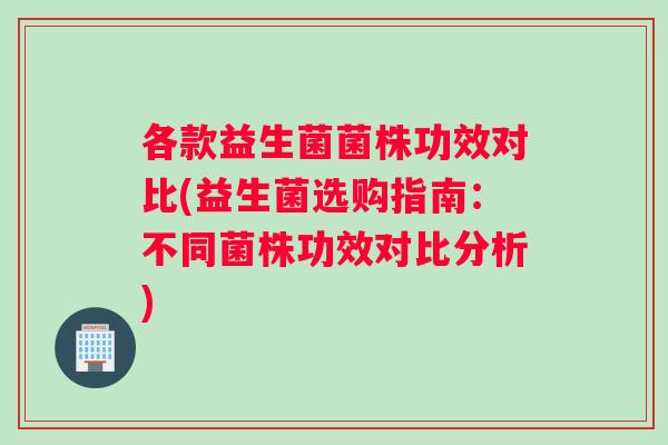 各款益生菌菌株功效对比(益生菌选购指南：不同菌株功效对比分析)