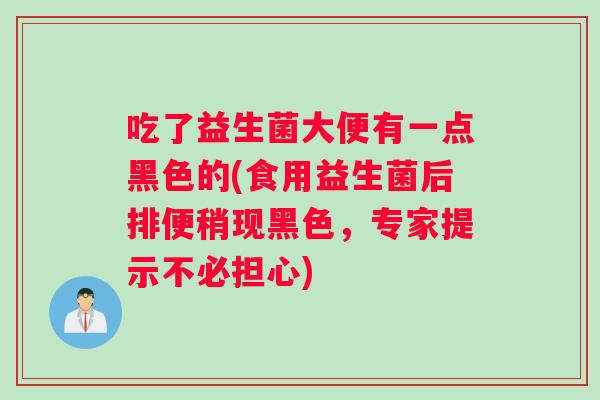 吃了益生菌大便有一点黑色的(食用益生菌后排便稍现黑色，专家提示不必担心)