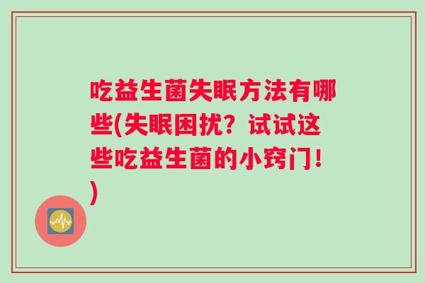 吃益生菌失眠方法有哪些(失眠困扰？试试这些吃益生菌的小窍门！)