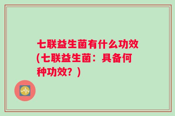 七联益生菌有什么功效(七联益生菌：具备何种功效？)
