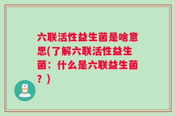 六联活性益生菌是啥意思(了解六联活性益生菌：什么是六联益生菌？)
