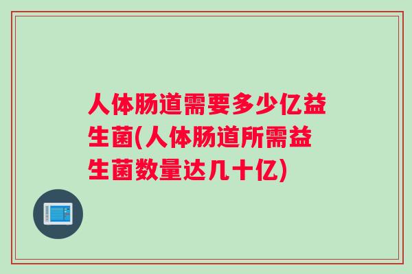 人体肠道需要多少亿益生菌(人体肠道所需益生菌数量达几十亿)