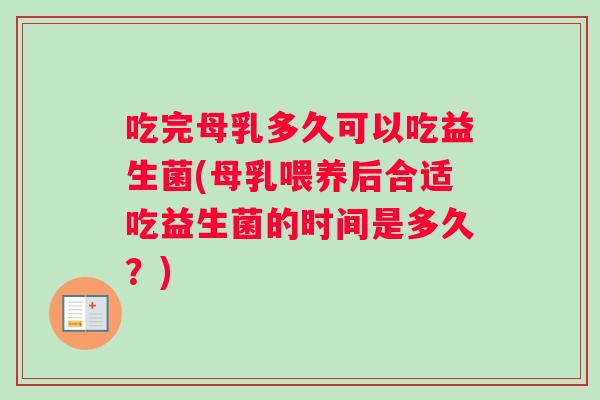 吃完母乳多久可以吃益生菌(母乳喂养后合适吃益生菌的时间是多久？)