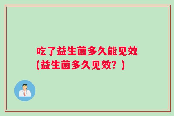 吃了益生菌多久能见效(益生菌多久见效？)