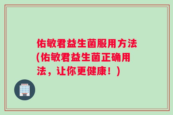 佑敏君益生菌服用方法(佑敏君益生菌正确用法，让你更健康！)