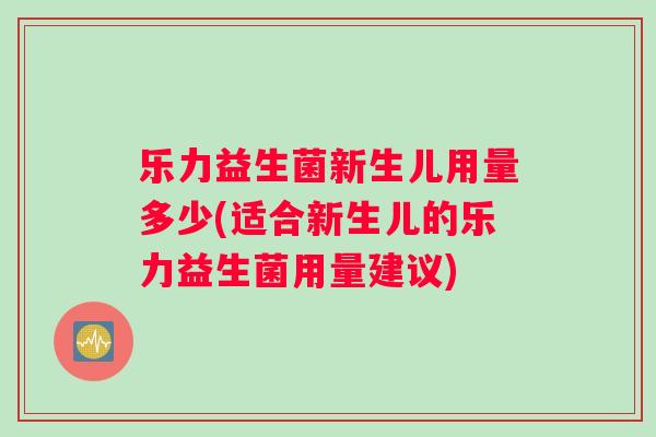 乐力益生菌新生儿用量多少(适合新生儿的乐力益生菌用量建议)