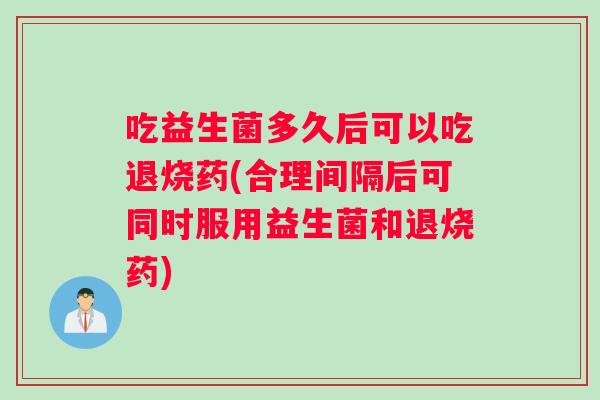 吃益生菌多久后可以吃退烧药(合理间隔后可同时服用益生菌和退烧药)