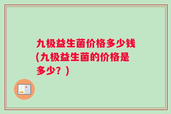 九极益生菌价格多少钱(九极益生菌的价格是多少？)