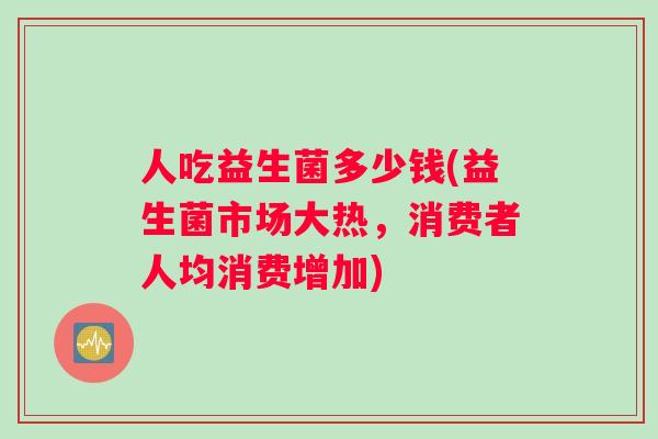人吃益生菌多少钱(益生菌市场大热，消费者人均消费增加)