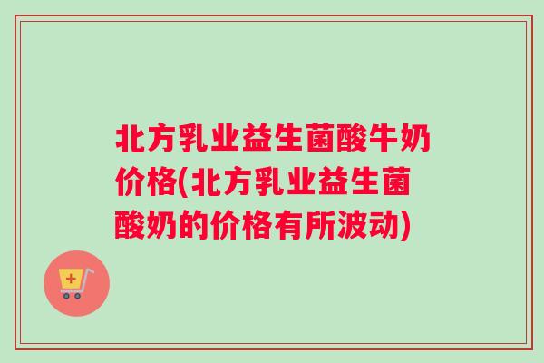 北方乳业益生菌酸牛奶价格(北方乳业益生菌酸奶的价格有所波动)