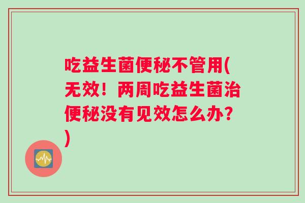 吃益生菌便秘不管用(无效！两周吃益生菌治便秘没有见效怎么办？)