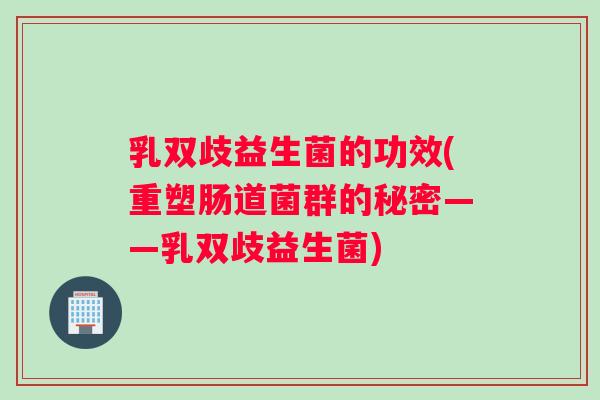 乳双歧益生菌的功效(重塑肠道菌群的秘密——乳双歧益生菌)