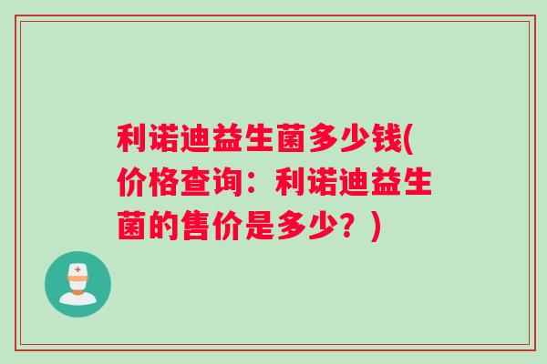 利诺迪益生菌多少钱(价格查询：利诺迪益生菌的售价是多少？)