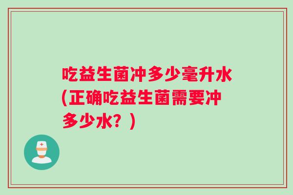 吃益生菌冲多少毫升水(正确吃益生菌需要冲多少水？)