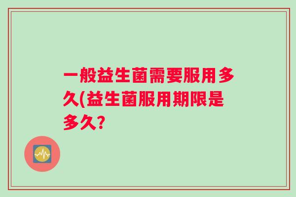 一般益生菌需要服用多久(益生菌服用期限是多久？