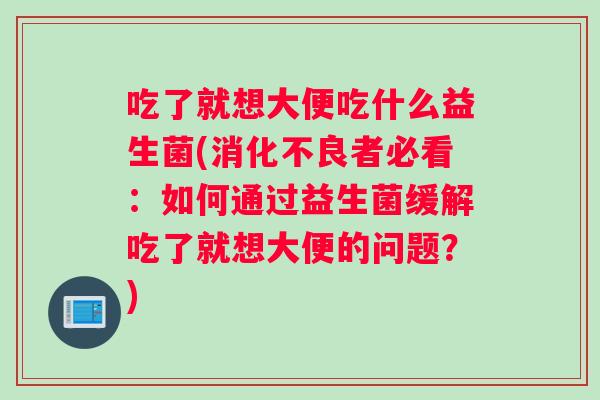 吃了就想大便吃什么益生菌(消化不良者必看：如何通过益生菌缓解吃了就想大便的问题？)