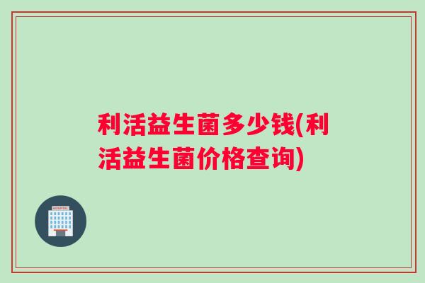 利活益生菌多少钱(利活益生菌价格查询)