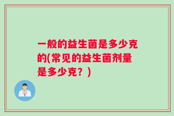 一般的益生菌是多少克的(常见的益生菌剂量是多少克？)