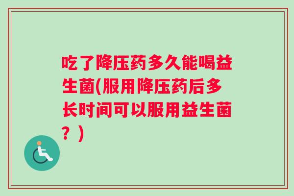 吃了降压药多久能喝益生菌(服用降压药后多长时间可以服用益生菌？)