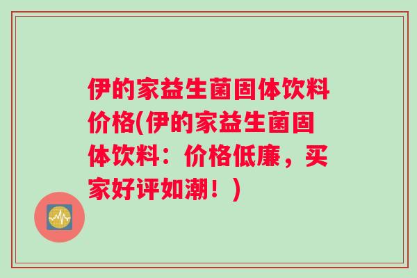 伊的家益生菌固体饮料价格(伊的家益生菌固体饮料：价格低廉，买家好评如潮！)