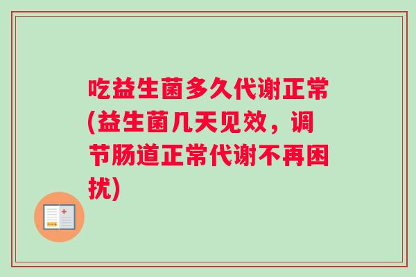 吃益生菌多久代谢正常(益生菌几天见效，调节肠道正常代谢不再困扰)
