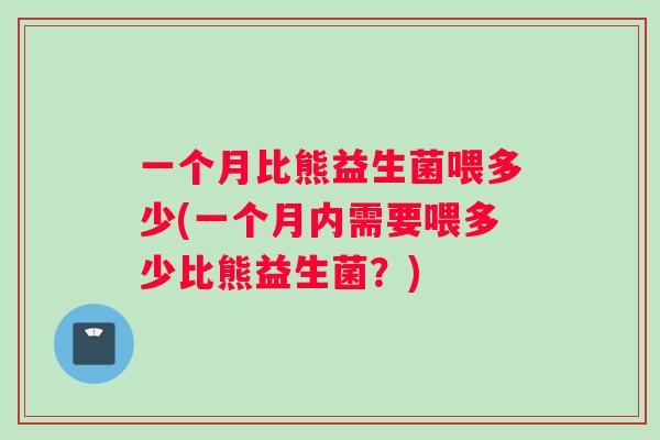 一个月比熊益生菌喂多少(一个月内需要喂多少比熊益生菌？)