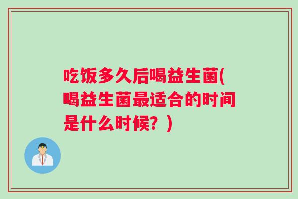 吃饭多久后喝益生菌(喝益生菌最适合的时间是什么时候？)