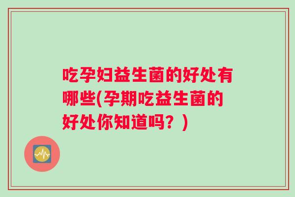 吃孕妇益生菌的好处有哪些(孕期吃益生菌的好处你知道吗？)