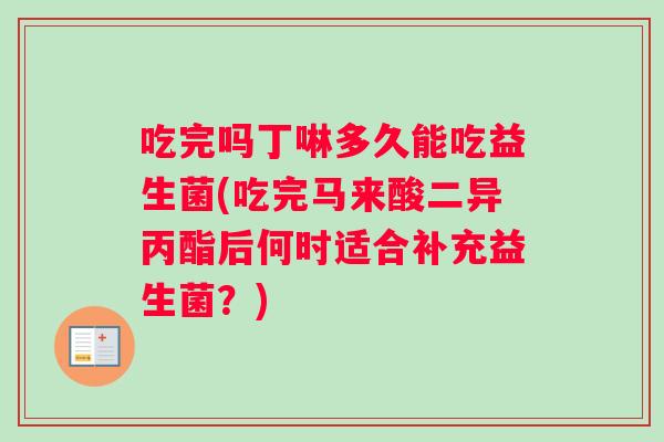 吃完吗丁啉多久能吃益生菌(吃完马来酸二异丙酯后何时适合补充益生菌？)