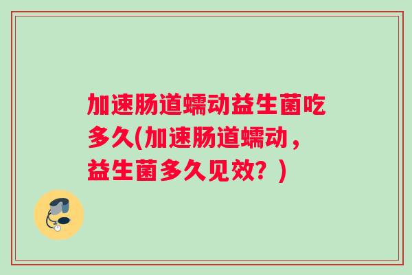 加速肠道蠕动益生菌吃多久(加速肠道蠕动，益生菌多久见效？)