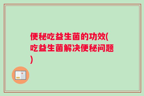 便秘吃益生菌的功效(吃益生菌解决便秘问题)