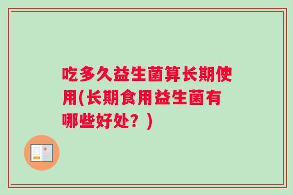 吃多久益生菌算长期使用(长期食用益生菌有哪些好处？)