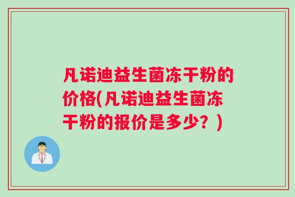 凡诺迪益生菌冻干粉的价格(凡诺迪益生菌冻干粉的报价是多少？)