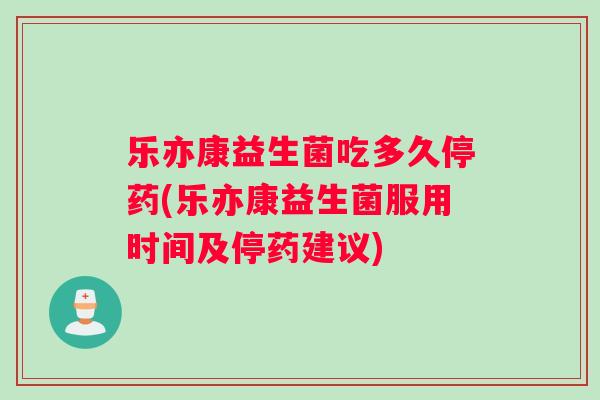 乐亦康益生菌吃多久停药(乐亦康益生菌服用时间及停药建议)