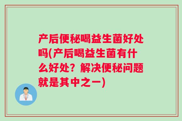 产后便秘喝益生菌好处吗(产后喝益生菌有什么好处？解决便秘问题就是其中之一)