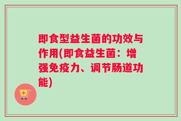 即食型益生菌的功效与作用(即食益生菌：增强免疫力、调节肠道功能)