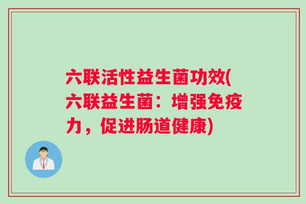 六联活性益生菌功效(六联益生菌：增强免疫力，促进肠道健康)