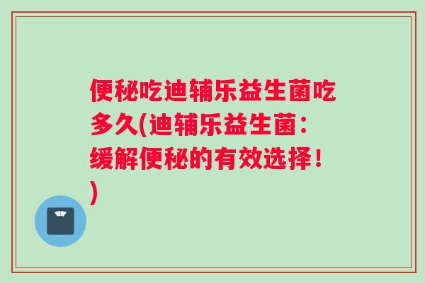 便秘吃迪辅乐益生菌吃多久(迪辅乐益生菌：缓解便秘的有效选择！)