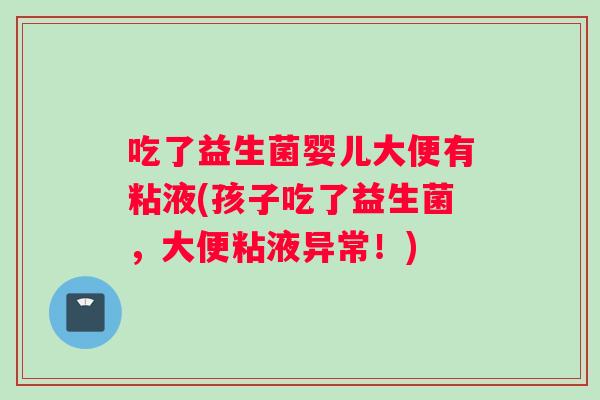吃了益生菌婴儿大便有粘液(孩子吃了益生菌，大便粘液异常！)