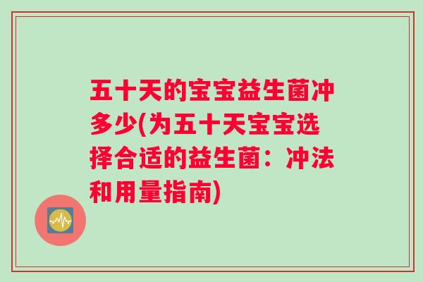 五十天的宝宝益生菌冲多少(为五十天宝宝选择合适的益生菌：冲法和用量指南)