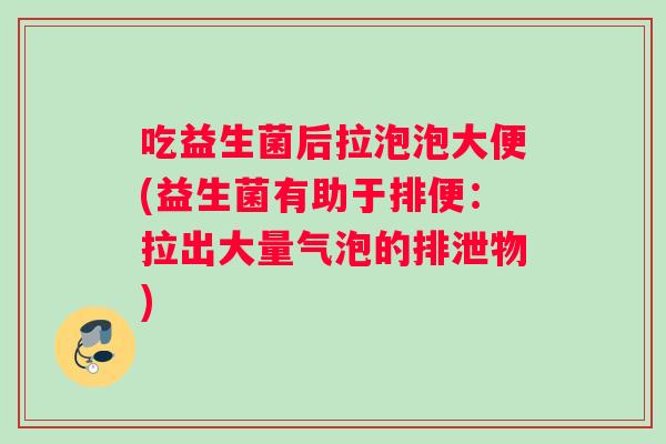 吃益生菌后拉泡泡大便(益生菌有助于排便：拉出大量气泡的排泄物)