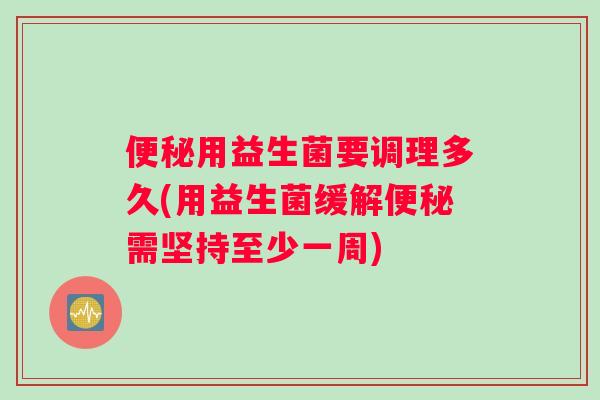 便秘用益生菌要调理多久(用益生菌缓解便秘需坚持至少一周)