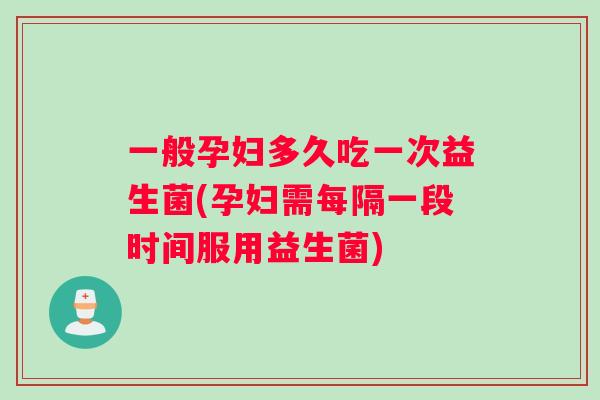 一般孕妇多久吃一次益生菌(孕妇需每隔一段时间服用益生菌)