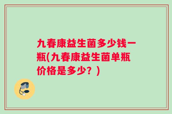 九春康益生菌多少钱一瓶(九春康益生菌单瓶价格是多少？)