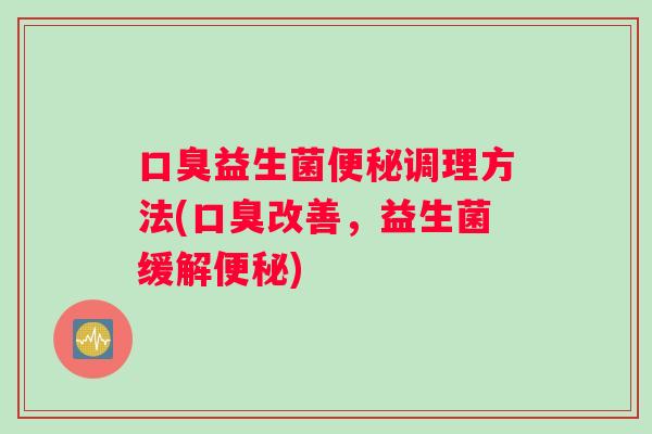 口臭益生菌便秘调理方法(口臭改善，益生菌缓解便秘)