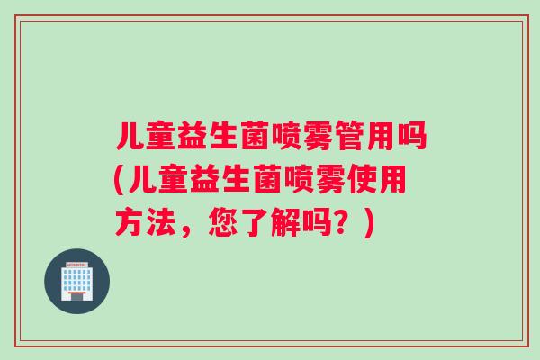 儿童益生菌喷雾管用吗(儿童益生菌喷雾使用方法，您了解吗？)