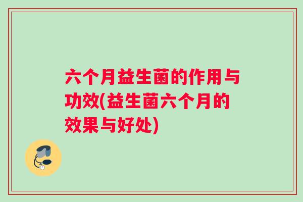六个月益生菌的作用与功效(益生菌六个月的效果与好处)